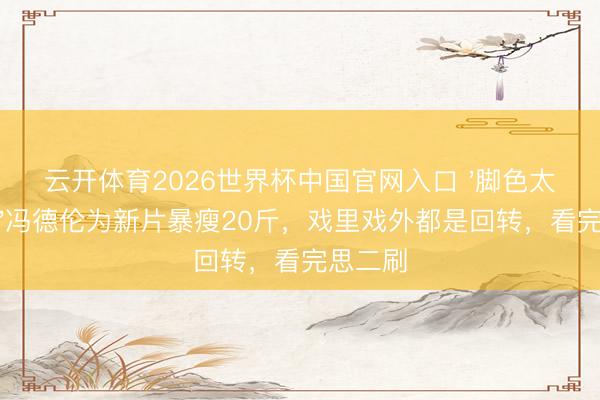 云开体育2026世界杯中国官网入口 '脚色太难演！'冯德伦为新片暴瘦20斤，戏里戏外都是回转，看完思二刷