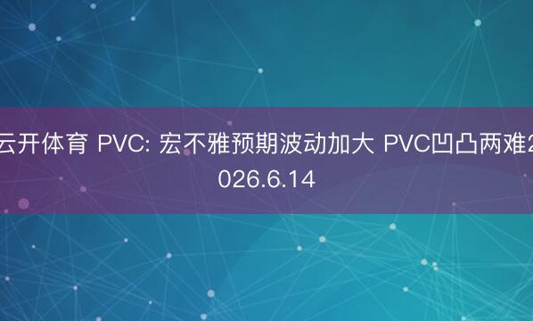 云开体育 PVC: 宏不雅预期波动加大 PVC凹凸两难2026.6.14
