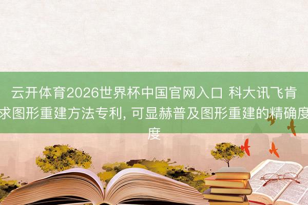 云开体育2026世界杯中国官网入口 科大讯飞肯求图形重建方法专利， 可显赫普及图形重建的精确度
