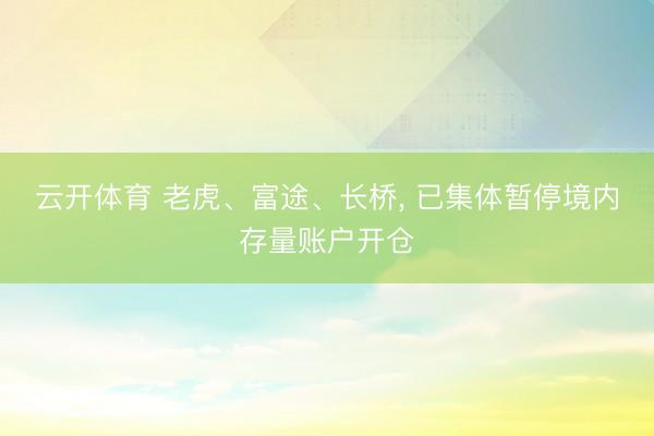 云开体育 老虎、富途、长桥， 已集体暂停境内存量账户开仓