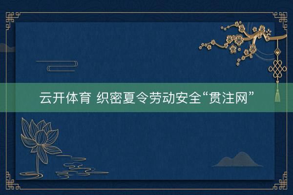 云开体育 织密夏令劳动安全“贯注网”