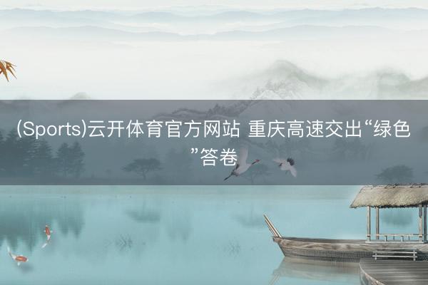 (Sports)云开体育官方网站 重庆高速交出“绿色”答卷