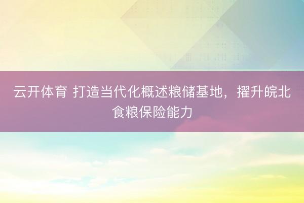 云开体育 打造当代化概述粮储基地，擢升皖北食粮保险能力