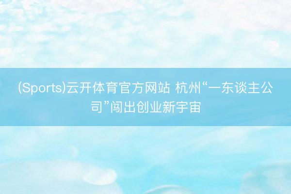 (Sports)云开体育官方网站 杭州“一东谈主公司”闯出创业新宇宙