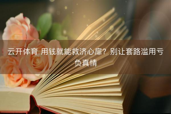 云开体育 用钱就能救济心扉？别让套路滥用亏负真情
