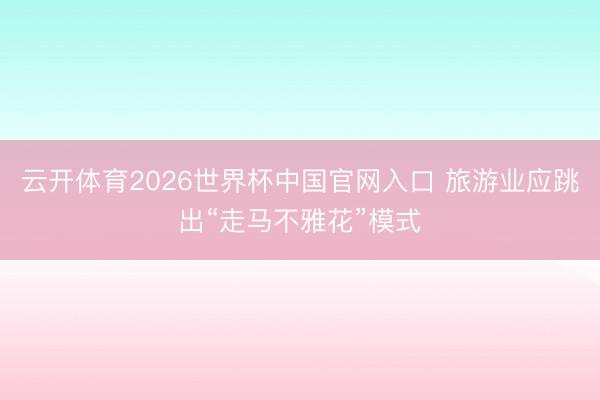云开体育2026世界杯中国官网入口 旅游业应跳出“走马不雅花”模式