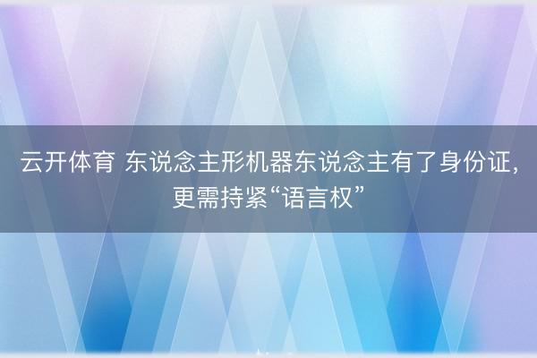 云开体育 东说念主形机器东说念主有了身份证,更需持紧“语言权”