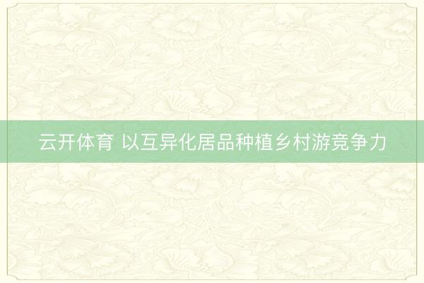 云开体育 以互异化居品种植乡村游竞争力