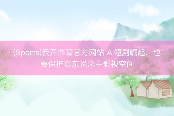 (Sports)云开体育官方网站 AI短剧崛起,也要保护真东说念主影视空间