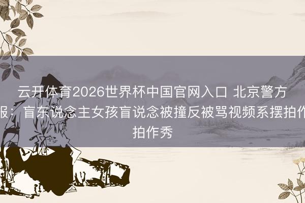 云开体育2026世界杯中国官网入口 北京警方通报：盲东说念主女孩盲说念被撞反被骂视频系摆拍作秀