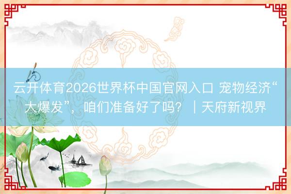 云开体育2026世界杯中国官网入口 宠物经济“大爆发”，咱们准备好了吗？｜天府新视界