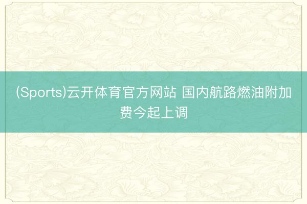(Sports)云开体育官方网站 国内航路燃油附加费今起上调