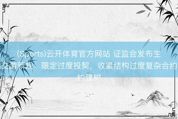 (Sports)云开体育官方网站 证监会发布生息品交游新规：限定过度投契，收紧结构过度复杂合约建树