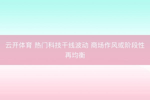 云开体育 热门科技干线波动 商场作风或阶段性再均衡