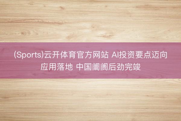 (Sports)云开体育官方网站 AI投资要点迈向应用落地 中国阛阓后劲完竣