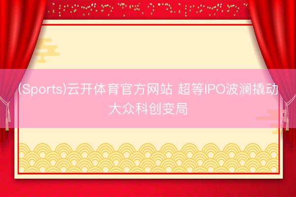 (Sports)云开体育官方网站 超等IPO波澜撬动大众科创变局