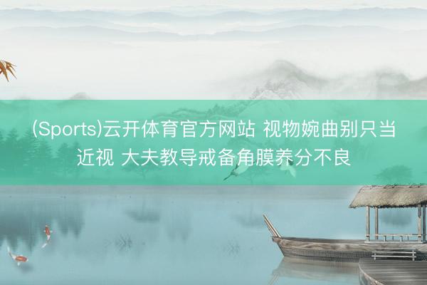 (Sports)云开体育官方网站 视物婉曲别只当近视 大夫教导戒备角膜养分不良