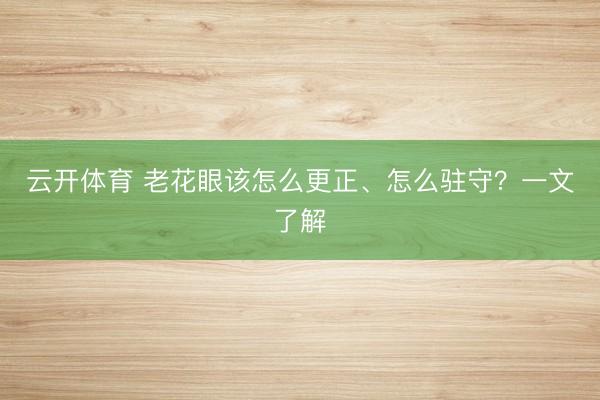 云开体育 老花眼该怎么更正、怎么驻守？一文了解