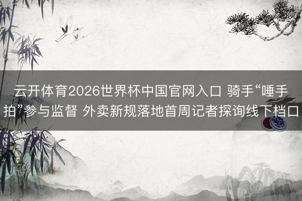 云开体育2026世界杯中国官网入口 骑手“唾手拍”参与监督 外卖新规落地首周记者探询线下档口