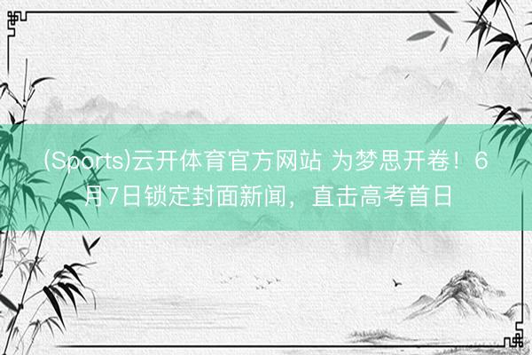 (Sports)云开体育官方网站 为梦思开卷！6月7日锁定封面新闻，直击高考首日