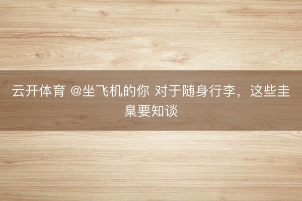云开体育 @坐飞机的你 对于随身行李,这些圭臬要知谈