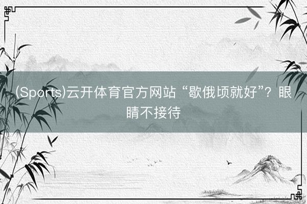 (Sports)云开体育官方网站 “歇俄顷就好”？眼睛不接待
