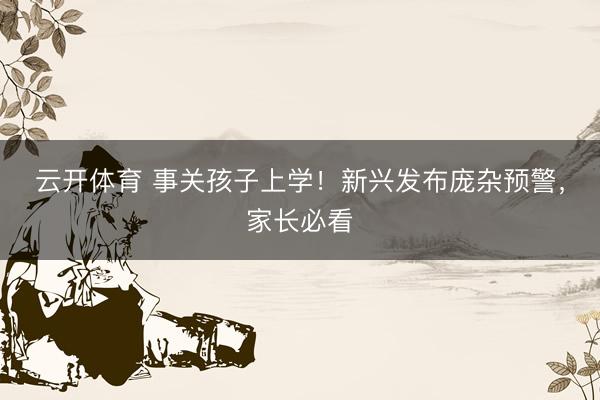 云开体育 事关孩子上学！新兴发布庞杂预警，家长必看