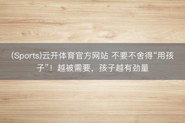 (Sports)云开体育官方网站 不要不舍得“用孩子”！越被需要，孩子越有劲量