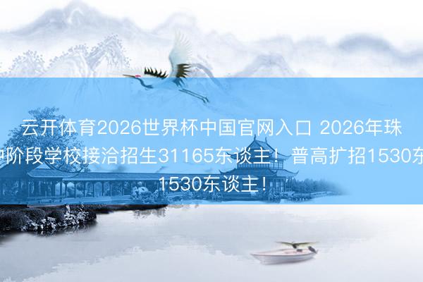 云开体育2026世界杯中国官网入口 2026年珠海高中阶段学校接洽招生31165东谈主!普高扩招1530东谈主!