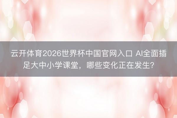 云开体育2026世界杯中国官网入口 AI全面插足大中小学课堂，哪些变化正在发生？