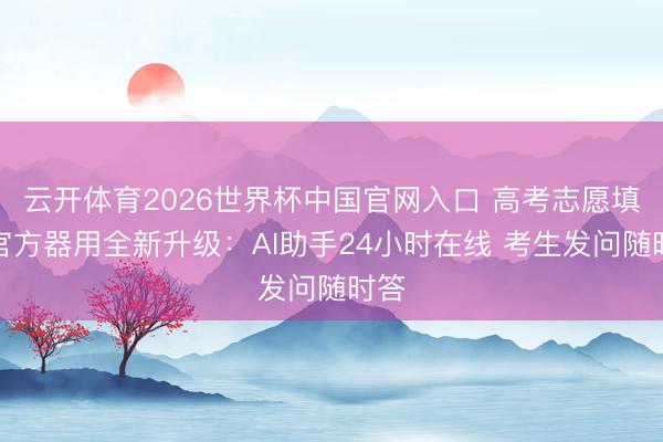 云开体育2026世界杯中国官网入口 高考志愿填报官方器用全新升级：AI助手24小时在线 考生发问随时答