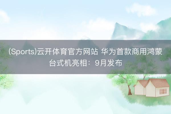 (Sports)云开体育官方网站 华为首款商用鸿蒙台式机亮相:9月发布