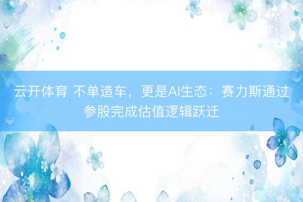 云开体育 不单造车,更是AI生态:赛力斯通过参股完成估值逻辑跃迁
