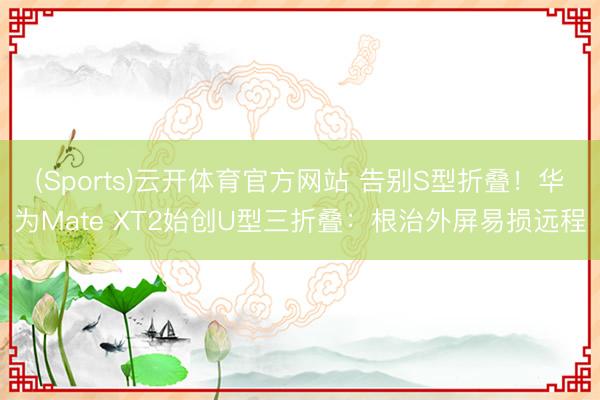 (Sports)云开体育官方网站 告别S型折叠！华为Mate XT2始创U型三折叠：根治外屏易损远程
