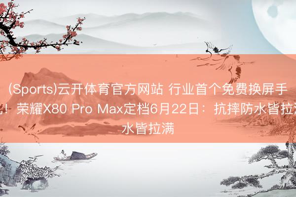 (Sports)云开体育官方网站 行业首个免费换屏手机！荣耀X80 Pro Max定档6月22日：抗摔防水皆拉满