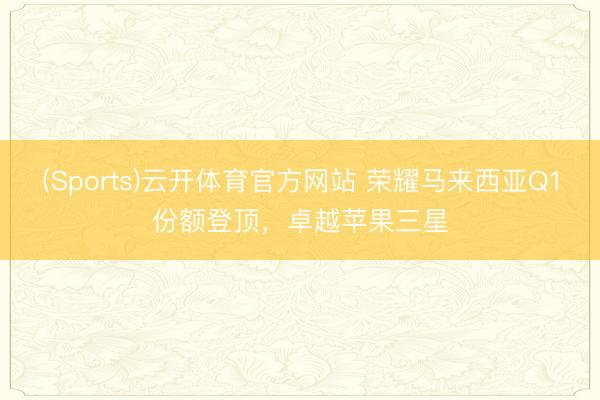 (Sports)云开体育官方网站 荣耀马来西亚Q1份额登顶，卓越苹果三星