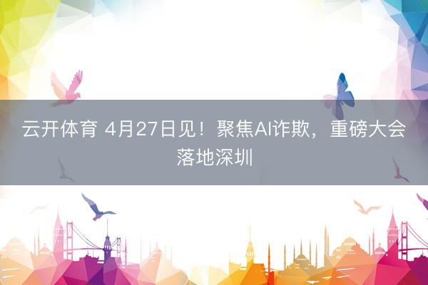 云开体育 4月27日见!聚焦AI诈欺,重磅大会落地深圳