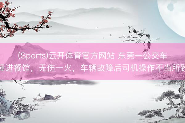 (Sports)云开体育官方网站 东莞一公交车撞进餐馆,无伤一火,车辆故障后司机操作不当所致