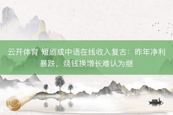 云开体育 短剧成中语在线收入复古：昨年净利暴跌，烧钱换增长难认为继