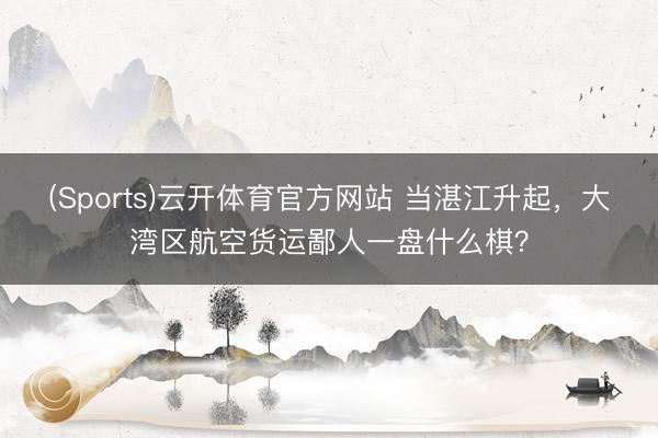 (Sports)云开体育官方网站 当湛江升起，大湾区航空货运鄙人一盘什么棋？