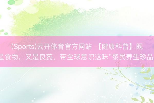 (Sports)云开体育官方网站 【健康科普】既是食物，又是良药，带全球意识这味“黎民养生珍品”