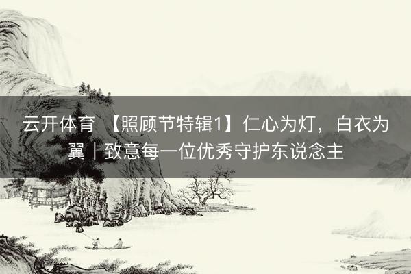 云开体育 【照顾节特辑1】仁心为灯,白衣为翼|致意每一位优秀守护东说念主