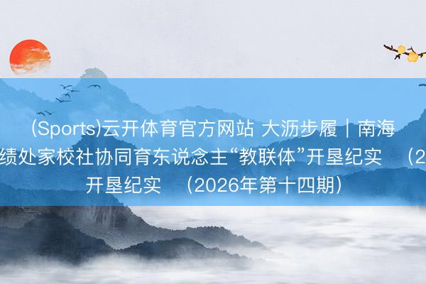 (Sports)云开体育官方网站 大沥步履|南海区家促会大沥业绩处家校社协同育东说念主“教联体”开垦纪实 (2026年第十四期)