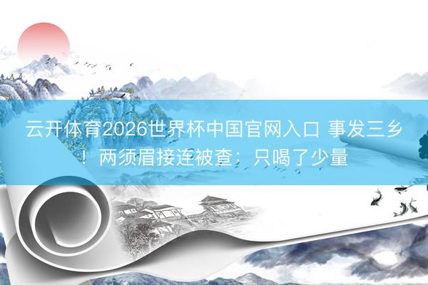 云开体育2026世界杯中国官网入口 事发三乡!两须眉接连被查:只喝了少量