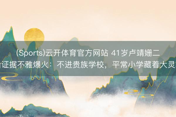 (Sports)云开体育官方网站 41岁卢靖姗二胎证据不雅爆火：不进贵族学校，平常小学藏着大灵巧