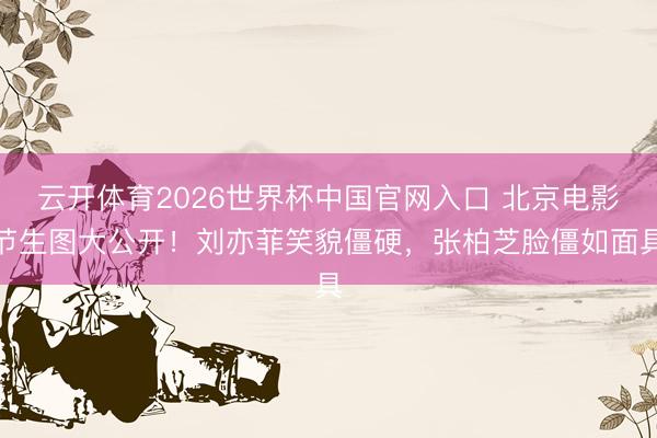 云开体育2026世界杯中国官网入口 北京电影节生图大公开！刘亦菲笑貌僵硬，张柏芝脸僵如面具