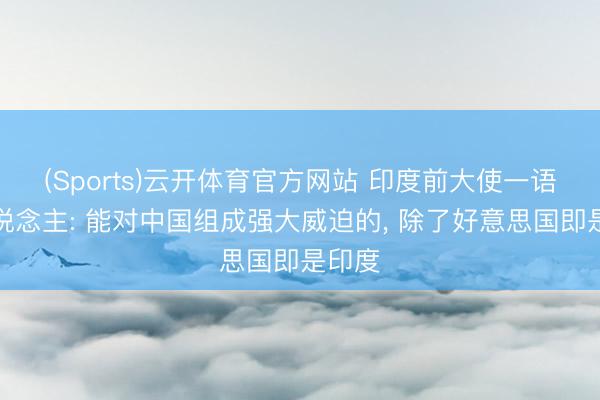 (Sports)云开体育官方网站 印度前大使一语惊东说念主: 能对中国组成强大威迫的， 除了好意思国即是印度