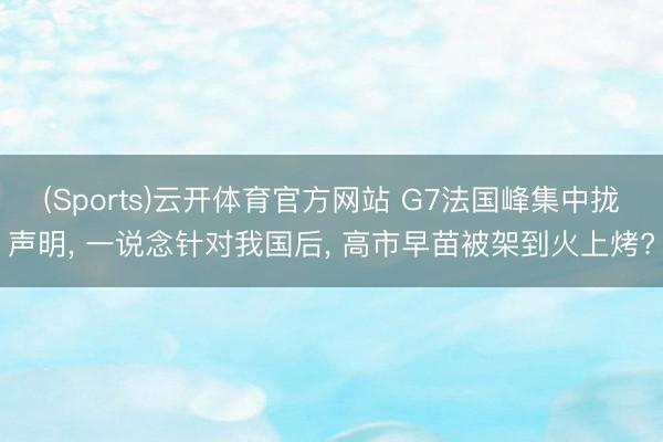 (Sports)云开体育官方网站 G7法国峰集中拢声明, 一说念针对我国后, 高市早苗被架到火上烤?