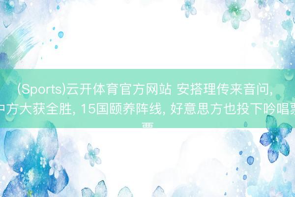 (Sports)云开体育官方网站 安搭理传来音问， 中方大获全胜， 15国颐养阵线， 好意思方也投下吟唱票