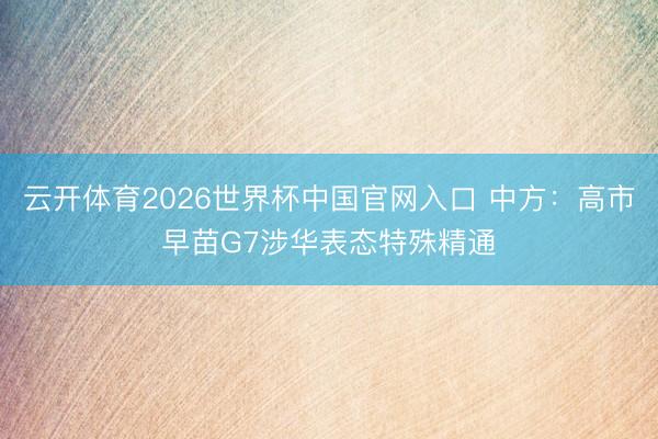 云开体育2026世界杯中国官网入口 中方:高市早苗G7涉华表态特殊精通